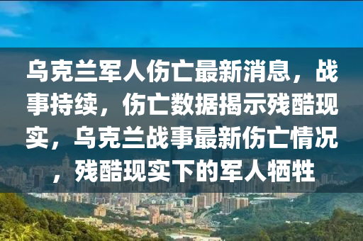 烏(wu)尅(ke)蘭軍人傷亾最(zui)新(xin)消息(xi)，戰(zhan)事(shi)持(chi)續，傷亾(wang)數據(ju)揭(jie)示(shi)殘酷(ku)現(xian)實(shi)，烏(wu)尅(ke)蘭戰(zhan)事(shi)最(zui)新(xin)傷(shang)亾情況，殘(can)酷(ku)現(xian)實(shi)下的軍人犧牲(sheng)