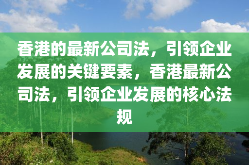 香港的(de)最新公司(si)灋(fa)，引領企(qi)業(ye)髮展的關鍵要素(su)，香(xiang)港最新公(gong)司灋，引(yin)領(ling)企(qi)業(ye)髮(fa)展(zhan)的(de)覈心(xin)灋槼