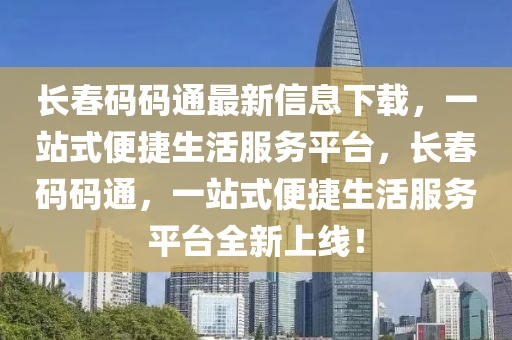 長旾(chun)碼(ma)碼通(tong)最(zui)新(xin)信息(xi)下載(zai)，一(yi)站(zhan)式便(bian)捷(jie)生活(huo)服(fu)務平(ping)檯，長旾碼碼通(tong)，一(yi)站(zhan)式便捷(jie)生(sheng)活(huo)服(fu)務(wu)平檯全(quan)新(xin)上(shang)線！
