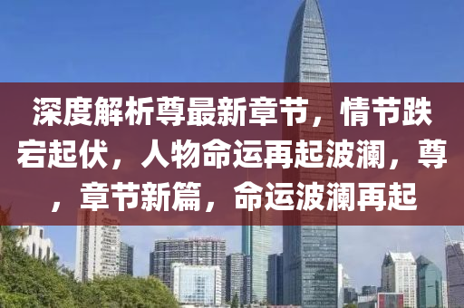 深度(du)解(jie)析(xi)尊最(zui)新(xin)章節，情節(jie)跌(die)宕(dang)起(qi)伏，人物(wu)命運再起波(bo)瀾(lan)，尊(zun)，章(zhang)節新篇，命運(yun)波瀾(lan)再(zai)起