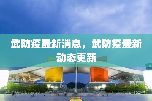 武(wu)防疫(yi)最新消息，武(wu)防(fang)疫最新(xin)動態更(geng)新(xin)