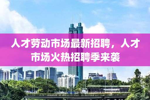 人才(cai)勞動市場最新(xin)招(zhao)聘(pin)，人才(cai)市(shi)場(chang)火熱(re)招聘季來(lai)襲(xi)