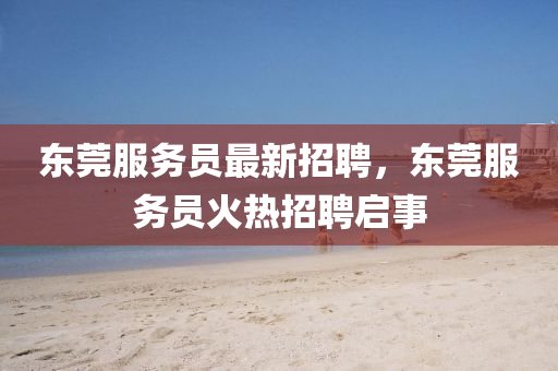 東(dong)莞(guan)服(fu)務(wu)員最新招聘(pin)，東(dong)莞服務(wu)員(yuan)火熱招聘啟(qi)事(shi)