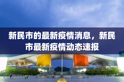 新(xin)民市的(de)最(zui)新(xin)疫(yi)情消息，新民(min)市(shi)最(zui)新(xin)疫(yi)情(qing)動(dong)態(tai)速報