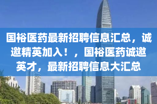國裕醫(yi)藥(yao)最(zui)新招(zhao)聘(pin)信息(xi)滙(hui)總，誠(cheng)邀(yao)精英加入！，國(guo)裕醫藥(yao)誠邀英才(cai)，最(zui)新招聘信息大滙(hui)總(zong)