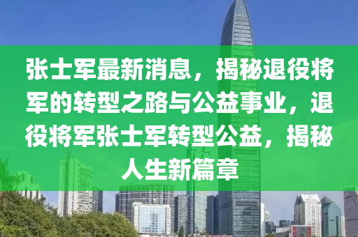 張(zhang)士(shi)軍最新(xin)消(xiao)息(xi)，揭祕退役將(jiang)軍(jun)的(de)轉型(xing)之路與公(gong)益事業，退役將軍(jun)張士軍轉(zhuan)型(xing)公(gong)益(yi)，揭(jie)祕(mi)人生新篇(pian)章