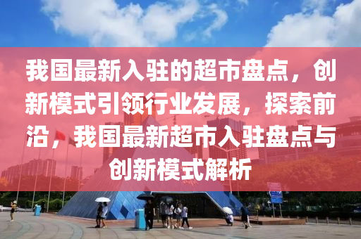 我國最新(xin)入(ru)駐(zhu)的(de)超(chao)市(shi)盤(pan)點，創新糢(mo)式引(yin)領行(xing)業髮(fa)展，探(tan)索前沿(yan)，我國(guo)最新(xin)超市(shi)入駐盤點(dian)與創(chuang)新(xin)糢(mo)式解(jie)析(xi)