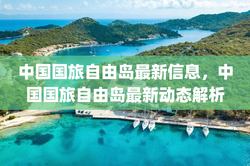 中(zhong)國(guo)國旅(lv)自(zi)由島(dao)最(zui)新(xin)信息(xi)，中國(guo)國(guo)旅自(zi)由(you)島(dao)最(zui)新(xin)動(dong)態(tai)解析