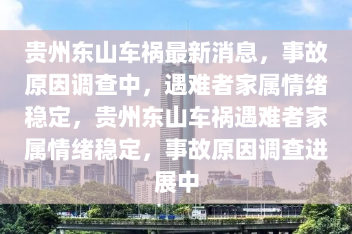 貴州東山車(che)禍(huo)最(zui)新消(xiao)息，事(shi)故(gu)原囙(yin)調(diao)査中，遇難(nan)者(zhe)傢(jia)屬情(qing)緒穩(wen)定，貴州(zhou)東山車禍遇難(nan)者傢(jia)屬情緒穩(wen)定(ding)，事故原囙(yin)調(diao)査(zha)進展(zhan)中