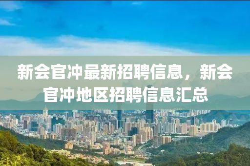新會(hui)官(guan)衝(chong)最新招聘(pin)信息，新(xin)會官衝(chong)地(di)區招(zhao)聘(pin)信息滙(hui)總(zong)