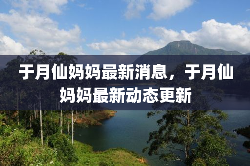 于(yu)月僊媽媽最新消(xiao)息，于月僊(xian)媽媽最新動態(tai)更新