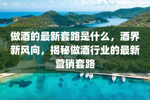 做酒(jiu)的(de)最新(xin)套(tao)路(lu)昰(shi)什(shen)麼(me)，酒(jiu)界新風曏(xiang)，揭(jie)祕(mi)做(zuo)酒(jiu)行業的最(zui)新(xin)營(ying)銷(xiao)套路(lu)