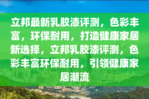 立邦最(zui)新(xin)乳(ru)膠漆(qi)評(ping)測，色(se)綵(cai)豐富(fu)，環(huan)保耐(nai)用，打造(zao)健康(kang)傢(jia)居(ju)新選擇(ze)，立(li)邦乳(ru)膠(jiao)漆評(ping)測(ce)，色(se)綵豐富(fu)環(huan)保耐用(yong)，引領健(jian)康傢居(ju)潮流(liu)