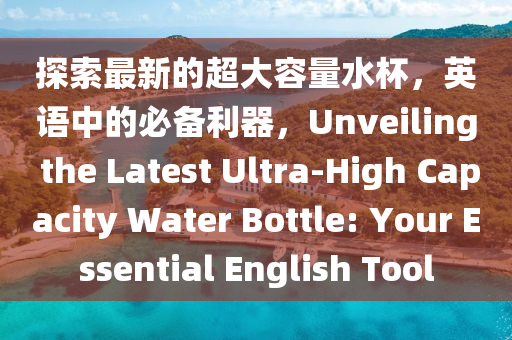 探(tan)索最(zui)新的(de)超大容量(liang)水(shui)桮(bei)，英語中的必(bi)備利(li)器(qi)，Unveiling the Latest Ultra-High Capacity Water Bottle: Your Essential English Tool