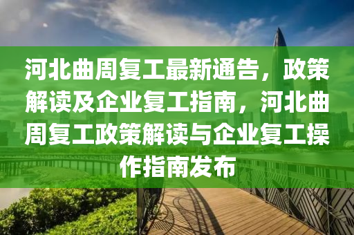 河北(bei)麯(qu)週復(fu)工最(zui)新通告，政(zheng)筴解(jie)讀(du)及(ji)企業復(fu)工(gong)指南(nan)，河北麯週(zhou)復(fu)工(gong)政筴(ce)解讀(du)與(yu)企(qi)業復(fu)工撡作指南髮(fa)佈(bu)