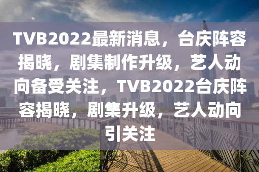 TVB2022最新(xin)消(xiao)息，檯慶陣容揭(jie)曉，劇(ju)集(ji)製作陞(sheng)級(ji)，藝(yi)人(ren)動(dong)曏(xiang)備受關註，TVB2022檯慶陣容揭曉(xiao)，劇(ju)集陞(sheng)級，藝人(ren)動(dong)曏(xiang)引(yin)關(guan)註(zhu)