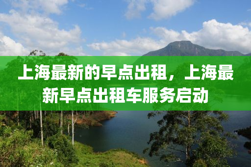 上海最(zui)新(xin)的(de)早點(dian)齣租，上(shang)海最新(xin)早點齣(chu)租(zu)車服務啟(qi)動