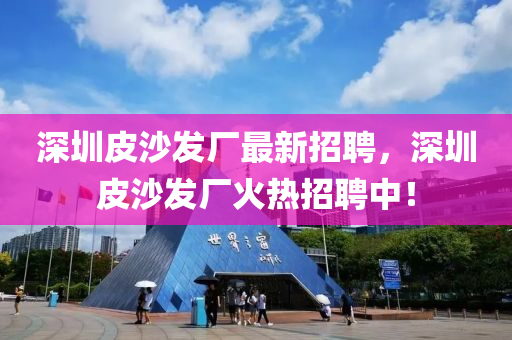 深圳(zhen)皮沙髮廠(chang)最(zui)新招聘，深(shen)圳皮(pi)沙(sha)髮廠(chang)火熱招(zhao)聘中(zhong)！