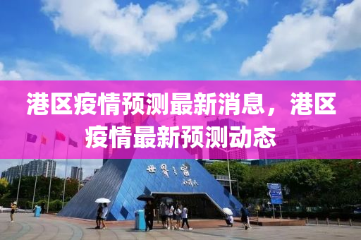 港區疫(yi)情預(yu)測(ce)最(zui)新(xin)消息(xi)，港(gang)區(qu)疫情最新(xin)預(yu)測(ce)動態(tai)