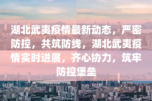 湖北武(wu)夷疫(yi)情(qing)最新(xin)動態，嚴密防(fang)控，共築(zhu)防(fang)線，湖北武(wu)夷(yi)疫情(qing)實時進(jin)展(zhan)，齊心(xin)協(xie)力(li)，築(zhu)牢防(fang)控堡(bao)壘(lei)