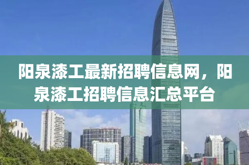 陽泉漆工(gong)最新(xin)招聘信息(xi)網，陽泉(quan)漆工(gong)招聘(pin)信息滙(hui)總平(ping)檯(tai)