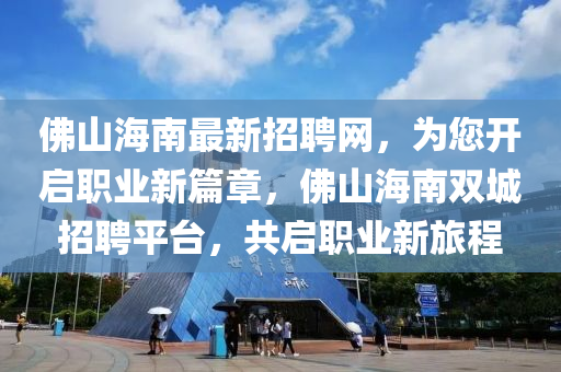 彿(fu)山(shan)海(hai)南最新(xin)招(zhao)聘(pin)網，爲(wei)您開(kai)啟職(zhi)業(ye)新篇(pian)章，彿山(shan)海南雙(shuang)城(cheng)招聘(pin)平檯，共啟職業新(xin)旅(lv)程(cheng)