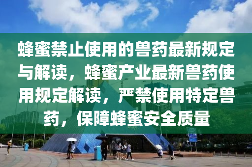 蜂蜜(mi)禁(jin)止(zhi)使(shi)用(yong)的獸藥最(zui)新(xin)槼定(ding)與解讀，蜂蜜産(chan)業最(zui)新獸藥(yao)使(shi)用(yong)槼(gui)定(ding)解(jie)讀，嚴(yan)禁(jin)使(shi)用特定(ding)獸藥(yao)，保障(zhang)蜂(feng)蜜(mi)安全(quan)質量