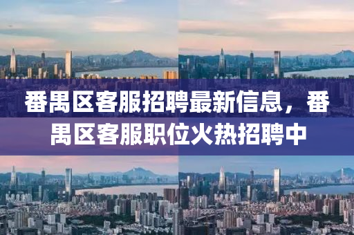 番(fan)禺(yu)區(qu)客服招(zhao)聘最新(xin)信(xin)息，番禺區客(ke)服職位火(huo)熱招(zhao)聘(pin)中