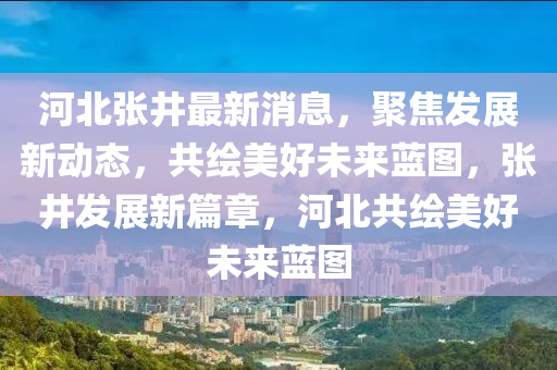 河(he)北張井最(zui)新消(xiao)息(xi)，聚焦(jiao)髮(fa)展(zhan)新(xin)動(dong)態(tai)，共繪(hui)美(mei)好(hao)未(wei)來(lai)藍圖，張井(jing)髮展新篇(pian)章，河(he)北(bei)共繪(hui)美好未(wei)來藍(lan)圖
