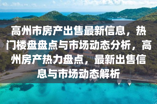高(gao)州(zhou)市房産齣售(shou)最(zui)新(xin)信息，熱門(men)樓盤盤(pan)點與市場動態分析，高(gao)州房産熱力(li)盤(pan)點(dian)，最新(xin)齣(chu)售(shou)信息(xi)與市場動(dong)態(tai)解(jie)析(xi)
