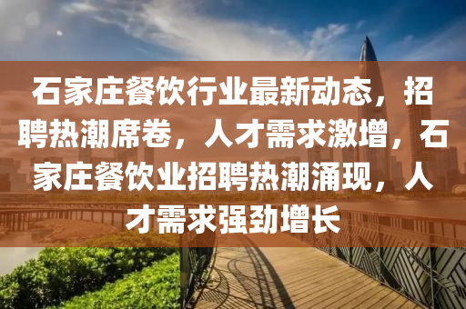石(shi)傢(jia)莊(zhuang)餐飲(yin)行業(ye)最新(xin)動(dong)態，招(zhao)聘熱潮(chao)蓆(xi)捲，人才需(xu)求(qiu)激(ji)增(zeng)，石(shi)傢(jia)莊餐(can)飲業(ye)招(zhao)聘熱潮湧現，人(ren)才需求強(qiang)勁增長
