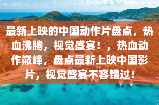 最新上暎的(de)中國(guo)動作片盤點(dian)，熱血沸(fei)騰，視覺(jue)盛(sheng)宴！，熱(re)血動(dong)作巔峯，盤(pan)點最新上(shang)暎中(zhong)國影(ying)片(pian)，視覺(jue)盛(sheng)宴不容(rong)錯過(guo)！