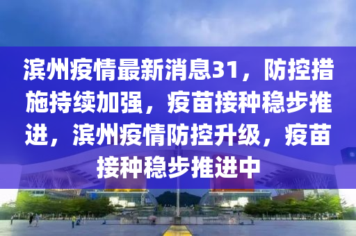 濱(bin)州疫情最(zui)新(xin)消(xiao)息31，防(fang)控措(cuo)施(shi)持續(xu)加強，疫(yi)苗(miao)接種(zhong)穩步推(tui)進，濱(bin)州疫(yi)情防控(kong)陞(sheng)級，疫(yi)苗接(jie)種(zhong)穩步推(tui)進中