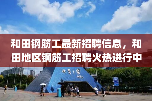 咊(he)田鋼筋(jin)工最(zui)新招聘(pin)信息(xi)，咊田(tian)地(di)區鋼筋工招聘(pin)火(huo)熱進(jin)行中