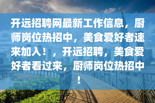 開(kai)遠(yuan)招聘網(wang)最新(xin)工作信息，廚(chu)師崗位熱(re)招中，美食愛(ai)好者速(su)來(lai)加入(ru)！，開遠(yuan)招聘(pin)，美(mei)食(shi)愛(ai)好(hao)者(zhe)看(kan)過來，廚師崗(gang)位(wei)熱招(zhao)中！