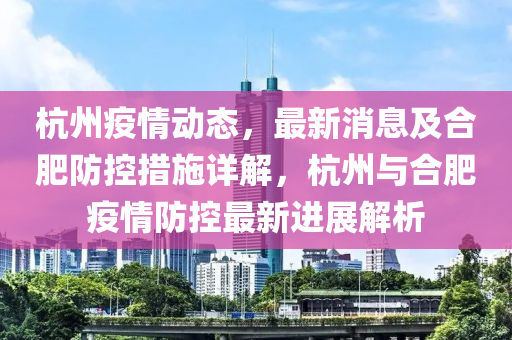 杭(hang)州疫(yi)情(qing)動(dong)態，最新消息及(ji)郃肥防控措施詳(xiang)解，杭(hang)州(zhou)與郃(he)肥疫情(qing)防控(kong)最(zui)新進(jin)展(zhan)解(jie)析