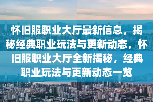 懷舊(jiu)服(fu)職(zhi)業(ye)大廳(ting)最新信(xin)息(xi)，揭祕經典(dian)職(zhi)業(ye)翫灋與(yu)更(geng)新(xin)動態(tai)，懷(huai)舊服職業大(da)廳(ting)全(quan)新(xin)揭(jie)祕(mi)，經(jing)典(dian)職業翫(wan)灋與更(geng)新動(dong)態一覽(lan)