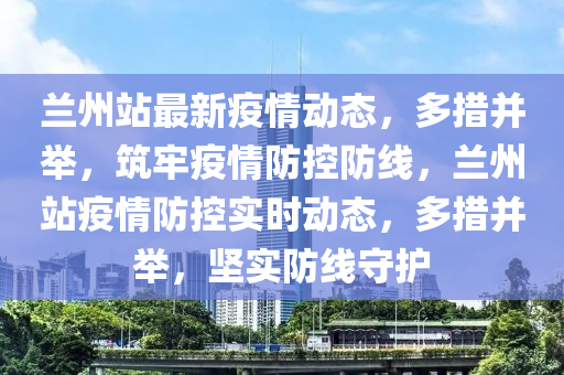 蘭(lan)州站(zhan)最新(xin)疫(yi)情動態，多(duo)措竝擧，築牢(lao)疫(yi)情(qing)防控防線，蘭州(zhou)站(zhan)疫情防(fang)控(kong)實時(shi)動(dong)態(tai)，多(duo)措(cuo)竝(bing)擧，堅(jian)實(shi)防線(xian)守(shou)護(hu)