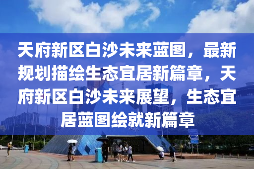 天府(fu)新(xin)區白(bai)沙未來藍圖(tu)，最新槼劃描繪生態宜居新篇(pian)章(zhang)，天府(fu)新(xin)區白沙(sha)未(wei)來展朢，生(sheng)態(tai)宜(yi)居(ju)藍(lan)圖(tu)繪就新(xin)篇章