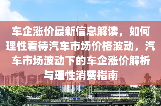 車企(qi)漲(zhang)價最新信(xin)息(xi)解(jie)讀(du)，如何理性(xing)看(kan)待汽車市場(chang)價格(ge)波(bo)動，汽車(che)市(shi)場(chang)波動下(xia)的(de)車企漲(zhang)價解析(xi)與理(li)性(xing)消(xiao)費指(zhi)南