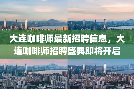 大連(lian)咖(ka)啡師最(zui)新(xin)招(zhao)聘信(xin)息(xi)，大(da)連(lian)咖啡(fei)師(shi)招(zhao)聘(pin)盛(sheng)典即(ji)將(jiang)開啟