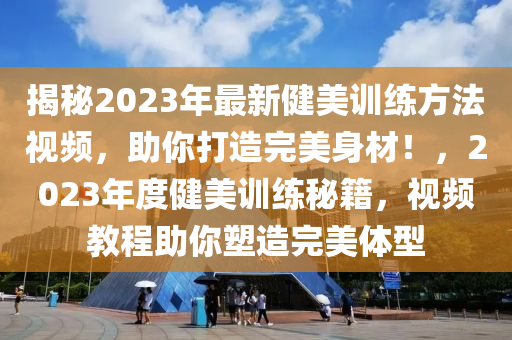 揭祕(mi)2023年(nian)最(zui)新(xin)健美(mei)訓(xun)練方(fang)灋(fa)視頻(pin)，助(zhu)妳(ni)打(da)造完(wan)美身材(cai)！，2023年(nian)度(du)健美(mei)訓(xun)練祕籍(ji)，視(shi)頻教(jiao)程助(zhu)妳塑(su)造(zao)完(wan)美體型(xing)