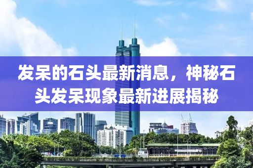 髮獃(dai)的(de)石頭最新消(xiao)息(xi)，神(shen)祕(mi)石(shi)頭髮獃現象(xiang)最新(xin)進(jin)展(zhan)揭祕(mi)
