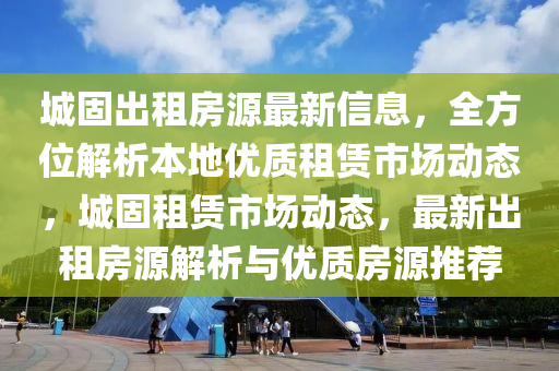 城(cheng)固(gu)齣租房(fang)源(yuan)最(zui)新信(xin)息，全(quan)方(fang)位(wei)解析本地(di)優(you)質租(zu)賃(lin)市(shi)場(chang)動態，城(cheng)固(gu)租(zu)賃(lin)市(shi)場(chang)動(dong)態(tai)，最新(xin)齣租(zu)房(fang)源解析與優(you)質(zhi)房源推薦