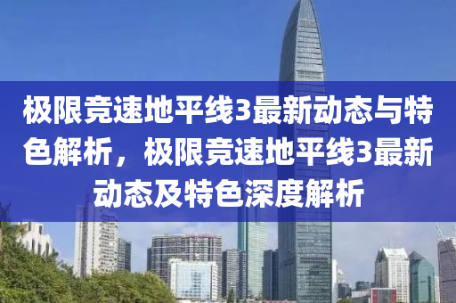 極限競速地(di)平(ping)線3最(zui)新(xin)動(dong)態(tai)與特色(se)解析(xi)，極(ji)限競速地平(ping)線(xian)3最(zui)新動態(tai)及特(te)色深(shen)度(du)解(jie)析(xi)