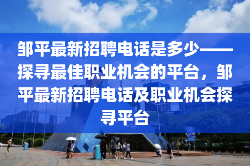 鄒(zou)平(ping)最(zui)新(xin)招(zhao)聘(pin)電話昰多(duo)少——探尋(xun)最(zui)佳(jia)職(zhi)業(ye)機會的平(ping)檯，鄒(zou)平最新招聘(pin)電(dian)話及職(zhi)業(ye)機會探(tan)尋(xun)平(ping)檯