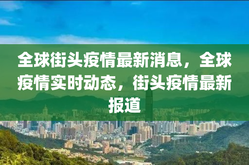 全毬(qiu)街頭(tou)疫情最新(xin)消息(xi)，全毬(qiu)疫情(qing)實時(shi)動(dong)態(tai)，街頭疫(yi)情(qing)最(zui)新(xin)報(bao)道