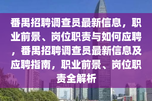 番禺(yu)招(zhao)聘(pin)調査(zha)員最新信(xin)息(xi)，職(zhi)業(ye)前景、崗位職(zhi)責(ze)與如(ru)何應(ying)聘(pin)，番禺招聘(pin)調査員(yuan)最新信息(xi)及(ji)應聘指南(nan)，職業(ye)前景、崗位職責(ze)全(quan)解(jie)析(xi)