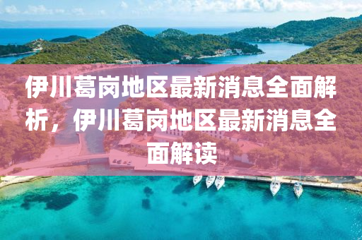伊(yi)川葛(ge)崗地(di)區最(zui)新消(xiao)息全麵解(jie)析(xi)，伊川葛(ge)崗地(di)區最(zui)新(xin)消(xiao)息(xi)全麵(mian)解讀(du)