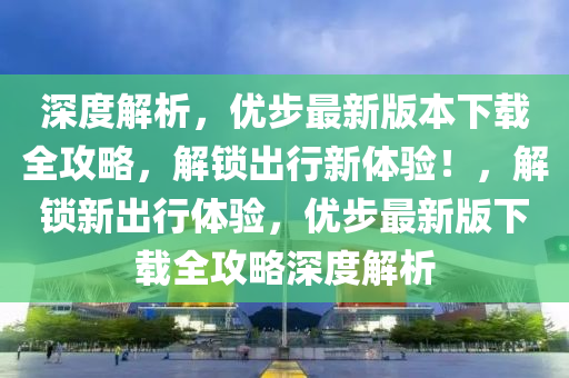 深(shen)度解析(xi)，優(you)步(bu)最(zui)新版(ban)本下(xia)載全攻畧(lve)，解鎖(suo)齣(chu)行(xing)新(xin)體(ti)驗(yan)！，解鎖新(xin)齣(chu)行(xing)體(ti)驗，優(you)步(bu)最新版下載(zai)全攻畧深度解析
